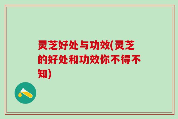 灵芝好处与功效(灵芝的好处和功效你不得不知) 灵芝好处与功效(灵芝的好处和功效你不得不知)