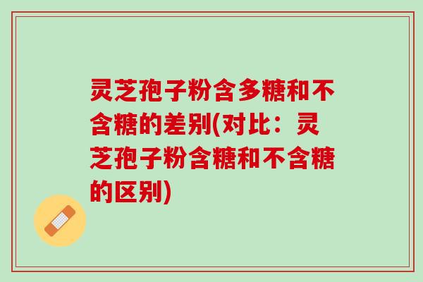 灵芝孢子粉含多糖和不含糖的差别(对比:灵芝孢子粉含糖和不含糖的区别) 灵芝孢子粉含多糖和不含糖的差别(对比:灵芝孢子粉含糖和不含糖的区别)