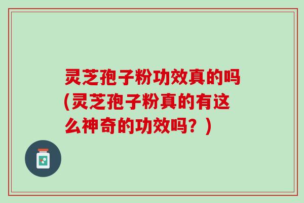 灵芝孢子粉功效真的吗(灵芝孢子粉真的有这么神奇的功效吗？)