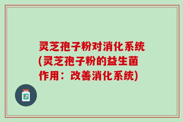 灵芝孢子粉对消化系统(灵芝孢子粉的益生菌作用:改善消化系统) 灵芝孢子粉对消化系统(灵芝孢子粉的益生菌作用:改善消化系统)