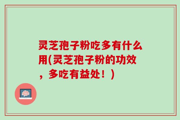 灵芝孢子粉吃多有什么用(灵芝孢子粉的功效，多吃有益处！)