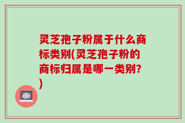 灵芝孢子粉属于什么商标类别(灵芝孢子粉的商标归属是哪一类别？)
