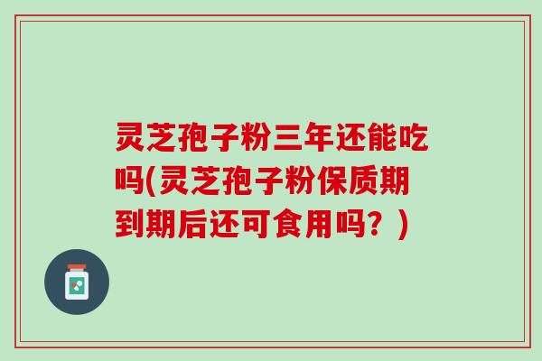 灵芝孢子粉三年还能吃吗(灵芝孢子粉保质期到期后还可食用吗？)