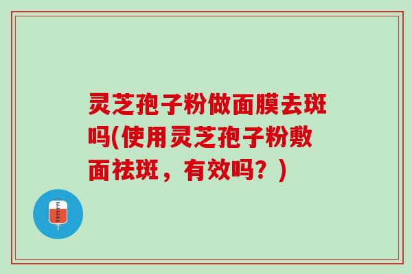 灵芝孢子粉做面膜去斑吗(使用灵芝孢子粉敷面祛斑，有效吗？)