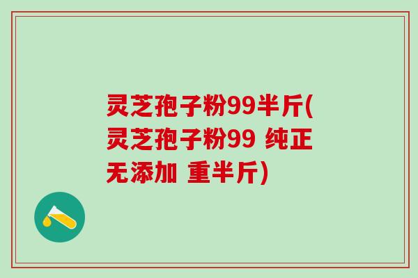 灵芝孢子粉99半斤(灵芝孢子粉99 纯正无添加 重半斤)