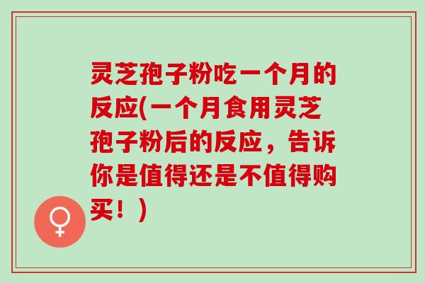 灵芝孢子粉吃一个月的反应(一个月食用灵芝孢子粉后的反应，告诉你是值得还是不值得购买！)