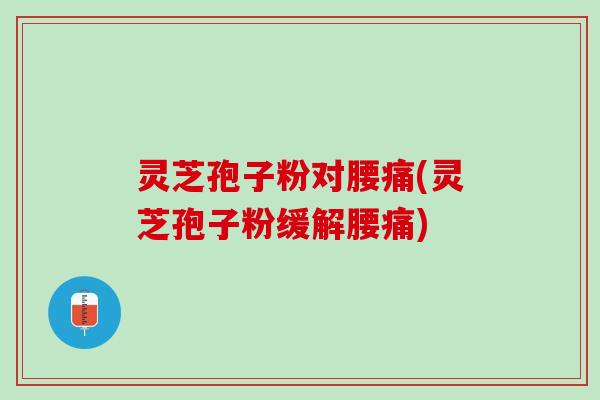 灵芝孢子粉对腰痛(灵芝孢子粉缓解腰痛) 灵芝孢子粉对腰痛(灵芝孢子粉缓解腰痛)