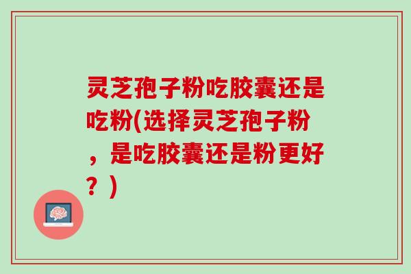 灵芝孢子粉吃胶囊还是吃粉(选择灵芝孢子粉，是吃胶囊还是粉更好？)