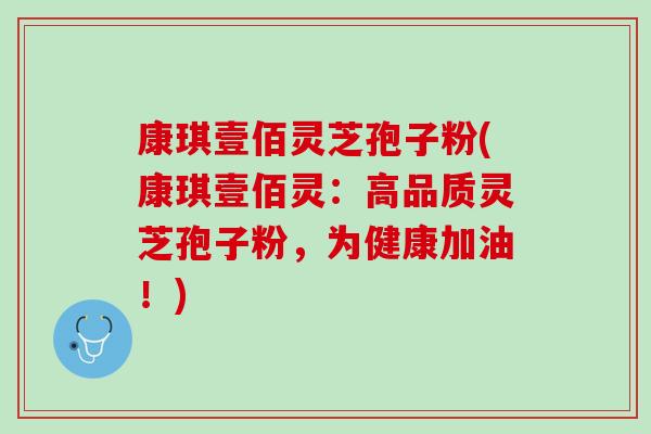 康琪壹佰灵芝孢子粉(康琪壹佰灵：高品质灵芝孢子粉，为健康加油！)