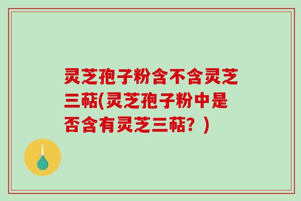 灵芝孢子粉含不含灵芝三萜(灵芝孢子粉中是否含有灵芝三萜？)