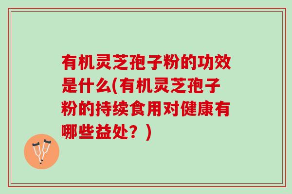 有机灵芝孢子粉的功效是什么(有机灵芝孢子粉的持续食用对健康有哪些益处?) 有机灵芝孢子粉的功效是什么(有机灵芝孢子粉的持续食用对健康有哪些益处?)