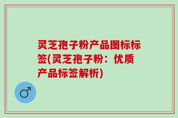 灵芝孢子粉产品图标标签(灵芝孢子粉：优质产品标签解析)
