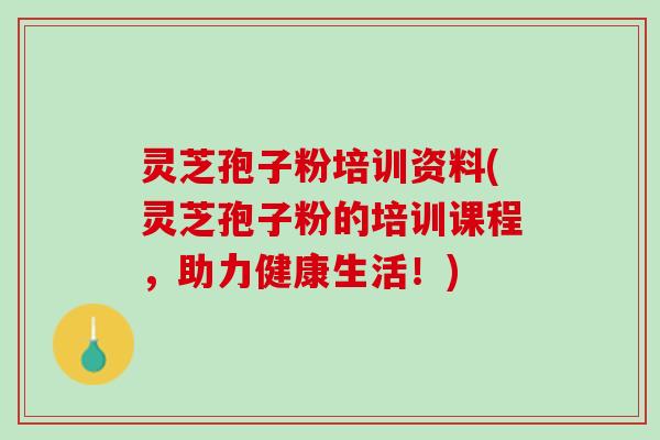 灵芝孢子粉培训资料(灵芝孢子粉的培训课程，助力健康生活！)