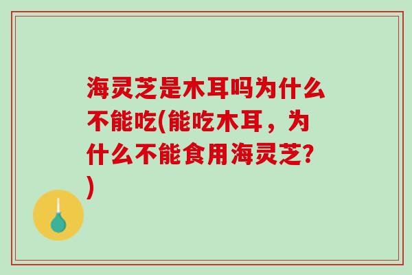 海灵芝是木耳吗为什么不能吃(能吃木耳，为什么不能食用海灵芝？)