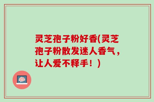 灵芝孢子粉好香(灵芝孢子粉散发迷人香气，让人爱不释手！)