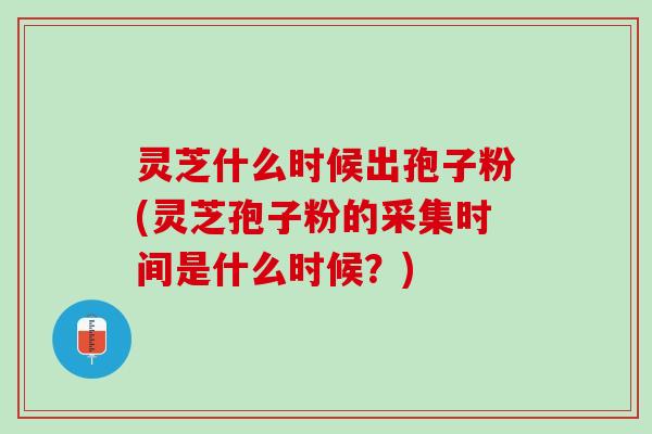 灵芝什么时候出孢子粉(灵芝孢子粉的采集时间是什么时候?) 灵芝什么时候出孢子粉(灵芝孢子粉的采集时间是什么时候?)