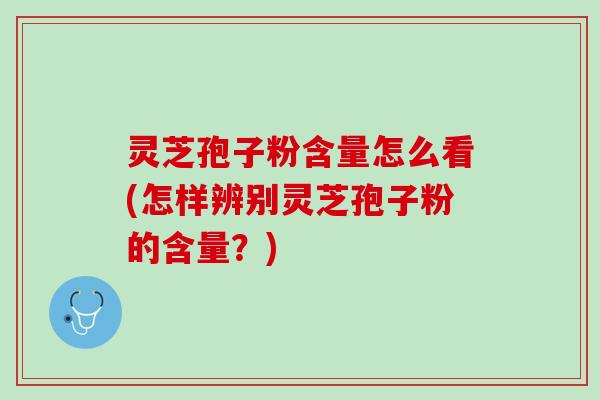 灵芝孢子粉含量怎么看(怎样辨别灵芝孢子粉的含量?) 灵芝孢子粉含量怎么看(怎样辨别灵芝孢子粉的含量?)