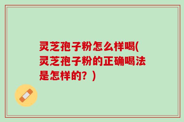 灵芝孢子粉怎么样喝(灵芝孢子粉的正确喝法是怎样的？)