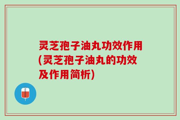 灵芝孢子油丸功效作用(灵芝孢子油丸的功效及作用简析) 灵芝孢子油丸功效作用(灵芝孢子油丸的功效及作用简析)
