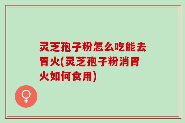 灵芝孢子粉怎么吃能去胃火(灵芝孢子粉消胃火如何食用) 灵芝孢子粉怎么吃能去胃火(灵芝孢子粉消胃火如何食用)
