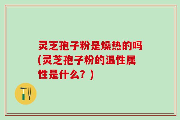 灵芝孢子粉是燥热的吗(灵芝孢子粉的温性属性是什么？)