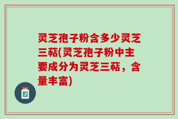 灵芝孢子粉含多少灵芝三萜(灵芝孢子粉中主要成分为灵芝三萜，含量丰富)