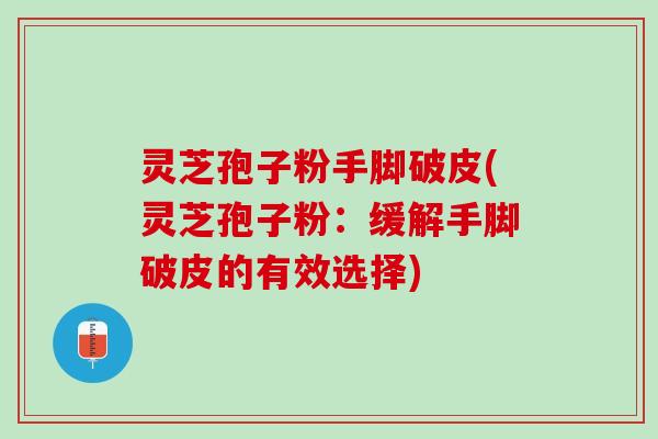 灵芝孢子粉手脚破皮(灵芝孢子粉：缓解手脚破皮的有效选择)