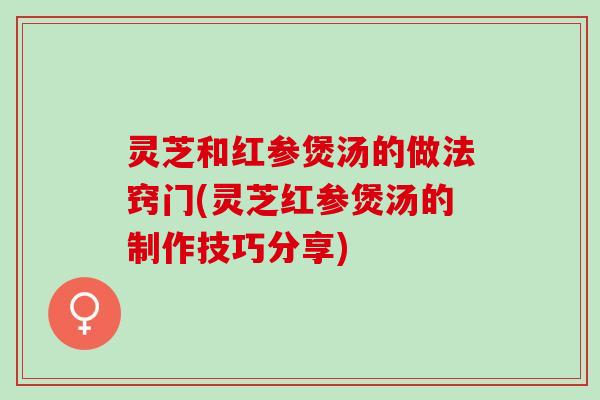 灵芝和红参煲汤的做法窍门(灵芝红参煲汤的制作技巧分享)