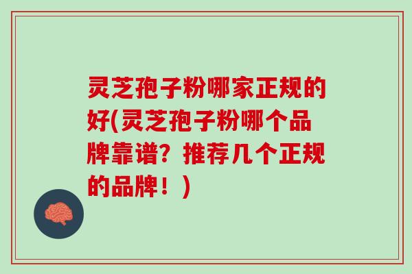 灵芝孢子粉哪家正规的好(灵芝孢子粉哪个品牌靠谱？推荐几个正规的品牌！)