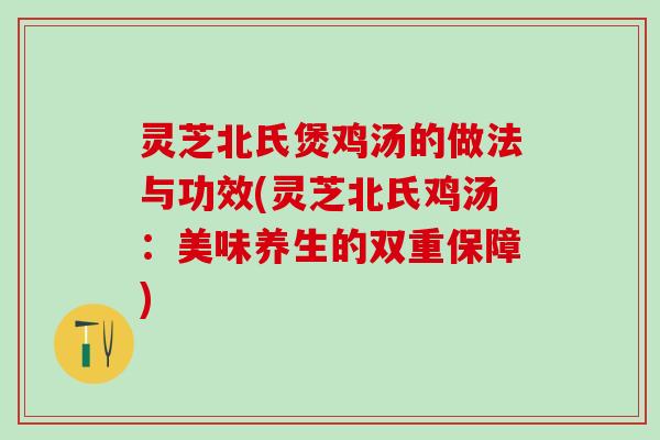 灵芝北氏煲鸡汤的做法与功效(灵芝北氏鸡汤:美味养生的双重保障) 灵芝北氏煲鸡汤的做法与功效(灵芝北氏鸡汤:美味养生的双重保障)