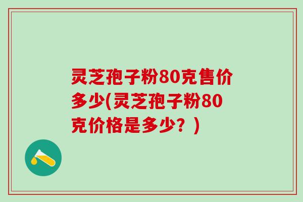 灵芝孢子粉80克售价多少(灵芝孢子粉80克价格是多少?) 灵芝孢子粉80克售价多少(灵芝孢子粉80克价格是多少?)