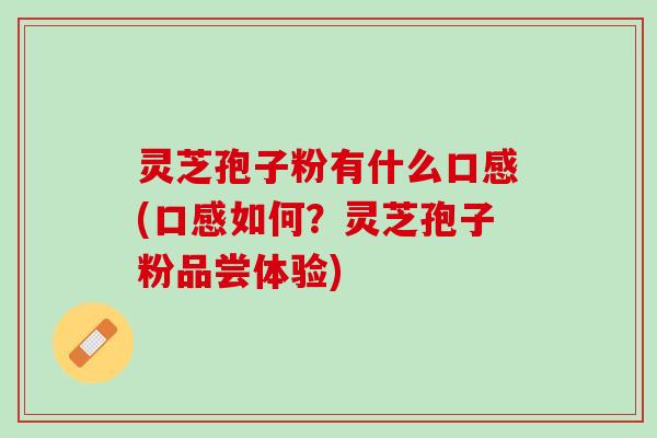灵芝孢子粉有什么口感(口感如何？灵芝孢子粉品尝体验)