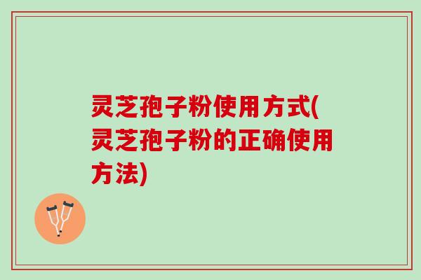 灵芝孢子粉使用方式(灵芝孢子粉的正确使用方法) 灵芝孢子粉使用方式(灵芝孢子粉的正确使用方法)