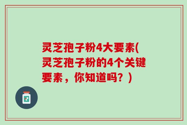 灵芝孢子粉4大要素(灵芝孢子粉的4个关键要素，你知道吗？)