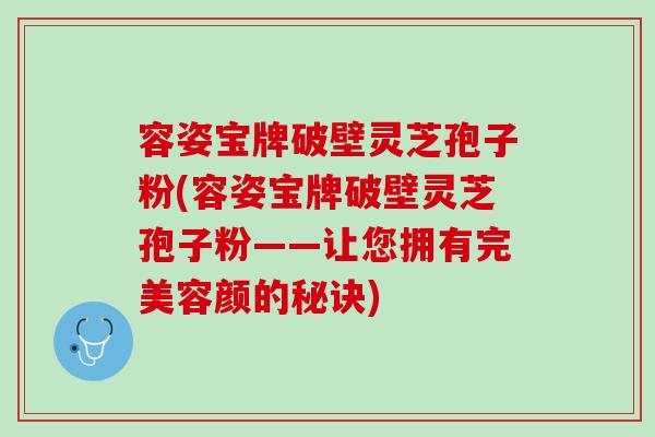容姿宝牌破壁灵芝孢子粉(容姿宝牌破壁灵芝孢子粉——让您拥有完美容颜的秘诀)