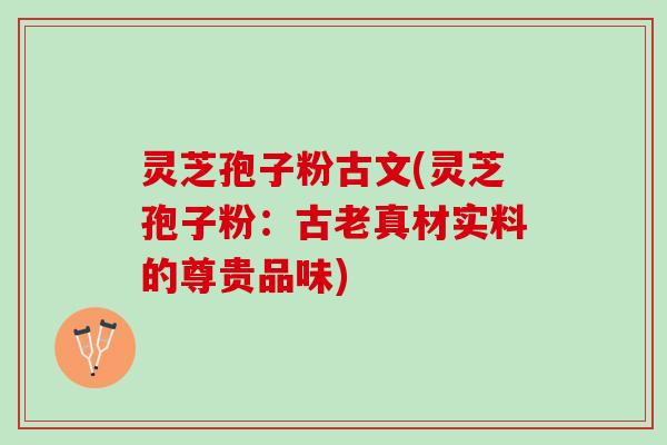 灵芝孢子粉古文(灵芝孢子粉：古老真材实料的尊贵品味)