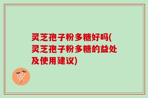 灵芝孢子粉多糖好吗(灵芝孢子粉多糖的益处及使用建议)