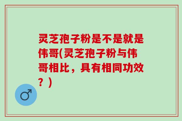 灵芝孢子粉是不是就是伟哥(灵芝孢子粉与伟哥相比，具有相同功效？)