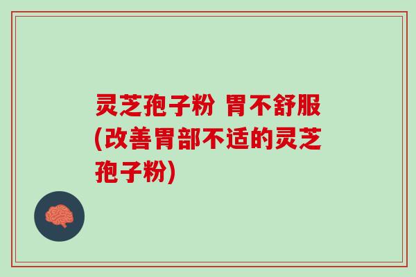 灵芝孢子粉 胃不舒服(改善胃部不适的灵芝孢子粉) 灵芝孢子粉 胃不舒服(改善胃部不适的灵芝孢子粉)