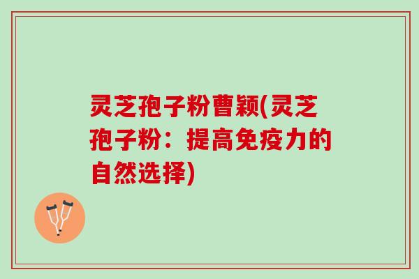 灵芝孢子粉曹颖(灵芝孢子粉：提高免疫力的自然选择)