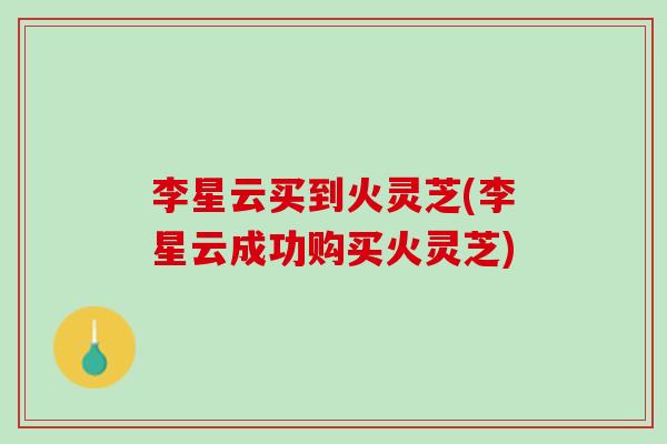 李星云买到火灵芝(李星云成功购买火灵芝)