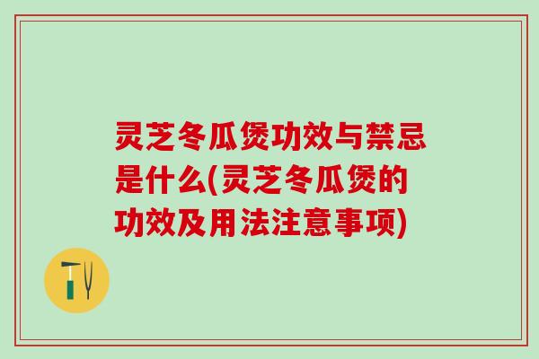 灵芝冬瓜煲功效与禁忌是什么(灵芝冬瓜煲的功效及用法注意事项)