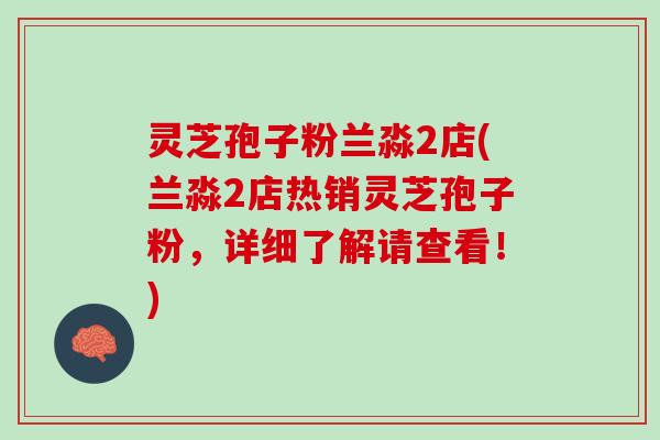 灵芝孢子粉兰淼2店(兰淼2店热销灵芝孢子粉，详细了解请查看！)