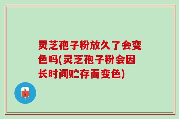 灵芝孢子粉放久了会变色吗(灵芝孢子粉会因长时间贮存而变色)