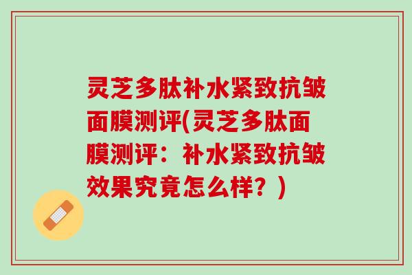 灵芝多肽补水紧致抗皱面膜测评(灵芝多肽面膜测评：补水紧致抗皱效果究竟怎么样？)
