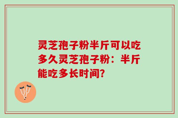 灵芝孢子粉半斤可以吃多久灵芝孢子粉：半斤能吃多长时间？