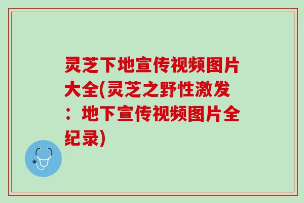 灵芝下地宣传视频图片大全(灵芝之野性激发：地下宣传视频图片全纪录)