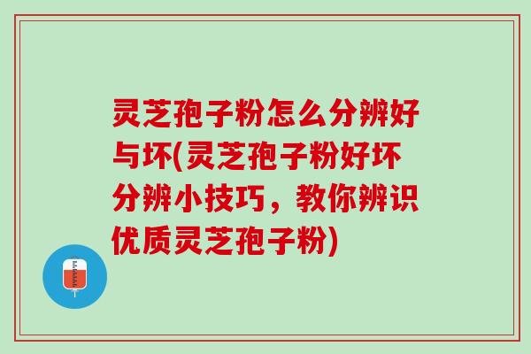 灵芝孢子粉怎么分辨好与坏(灵芝孢子粉好坏分辨小技巧，教你辨识优质灵芝孢子粉)