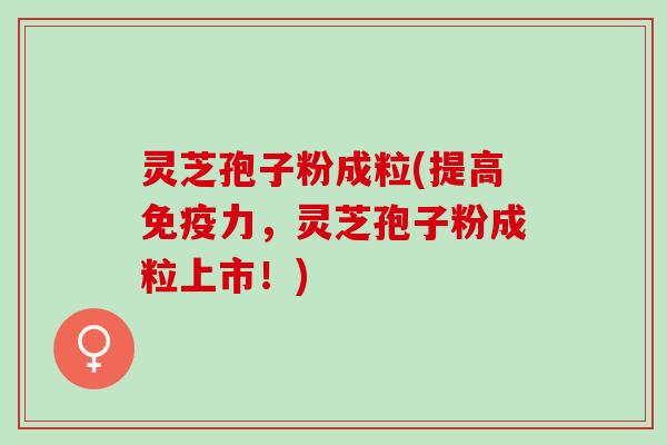灵芝孢子粉成粒(提高免疫力，灵芝孢子粉成粒上市！)