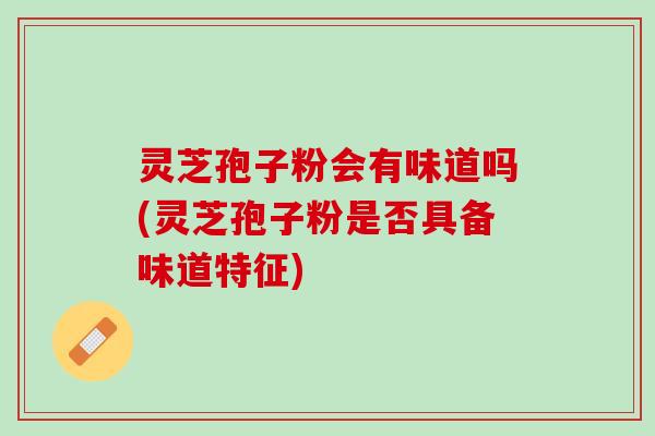 灵芝孢子粉会有味道吗(灵芝孢子粉是否具备味道特征)